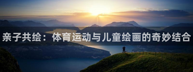 必发官方正版app娱乐下载：亲子共绘：体育运动与儿童绘画的奇