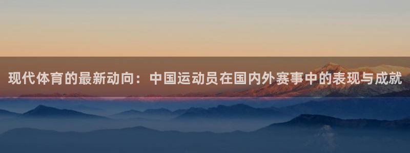 必发官网下载招商电话地址：现代体育的最新动向：中国运动员在国