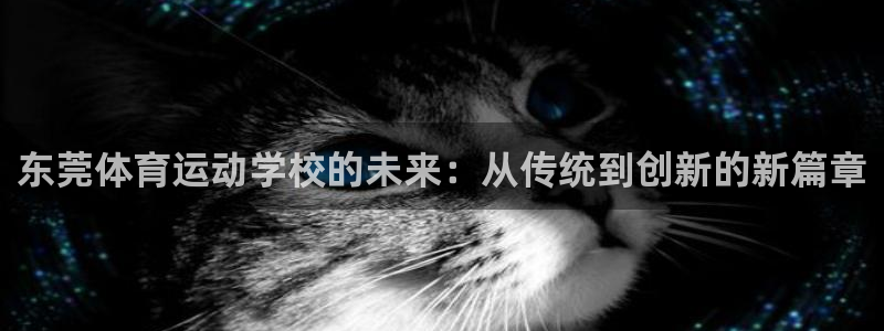 必发官网下载招商电话是多少号码：东莞体育运动学校的未