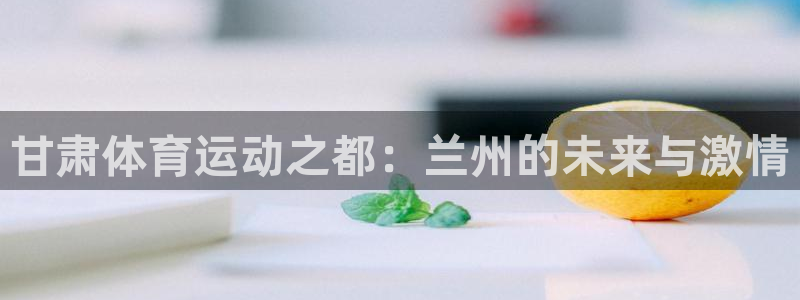 必发官方正版app集团简介：甘肃体育运动之都：兰州的