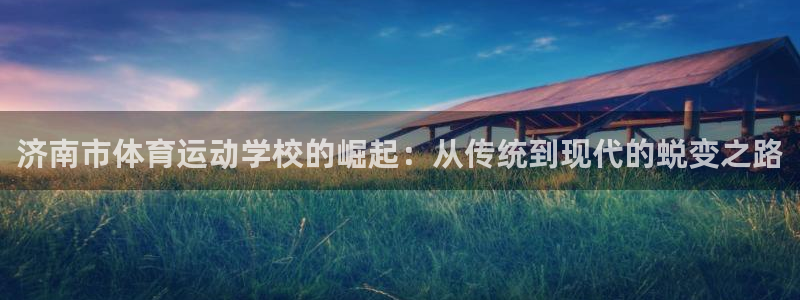 必发官方正版app神州:济南市体育运动学校的崛起:从传统到现
