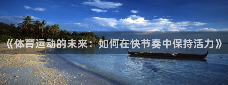 必发官网下载招商电话是多少啊:《体育运动的未来:如何在快节奏