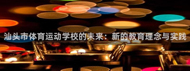 必发官网下载平台APP:汕头市体育运动学校的未来:新的教育理