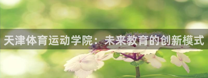 必发官网下载平台假的吗是真的吗：天津体育运动学院：未