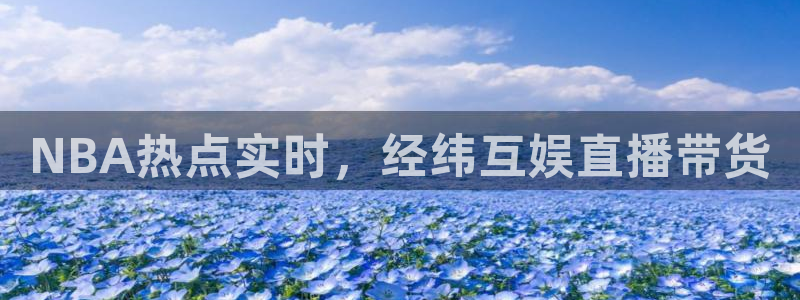 劲爆体育直播免费观看nba：NBA热点实时，经纬互娱直播带货
